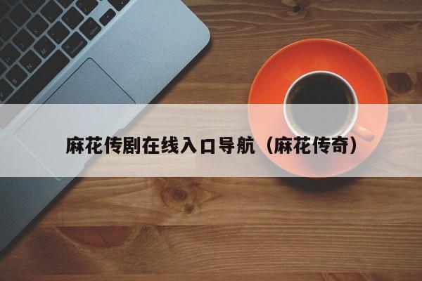 麻花传剧在线入口导航(麻花传奇)