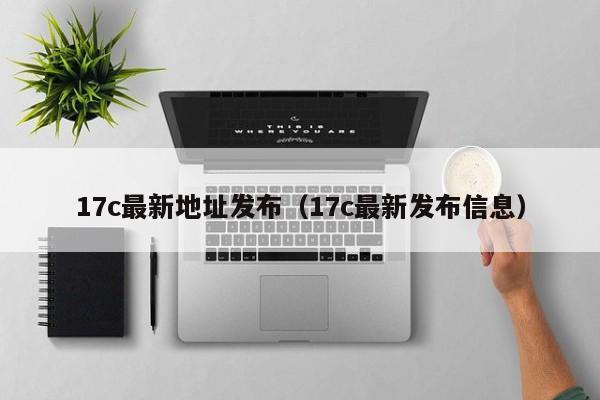 17c最新地址发布(17c最新发布信息)