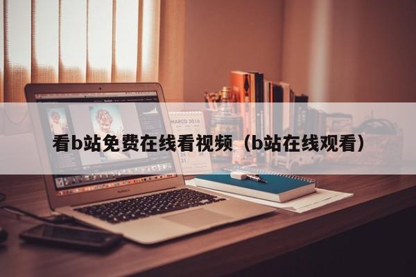 看b站免费在线看视频(b站在线观看)