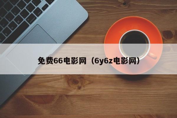 免费66电影网(6y6z电影网)