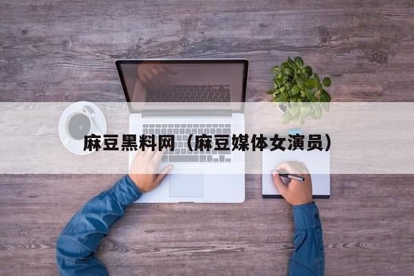 麻豆黑料网(麻豆媒体女演员)