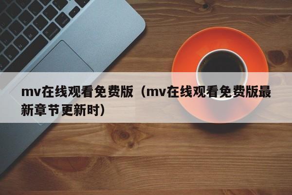 mv在线观看免费版(mv在线观看免费版最新章节更新时)