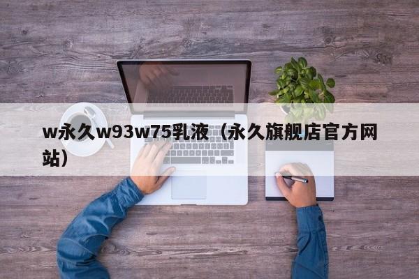 w永久w93w75乳液(永久旗舰店官方网站)