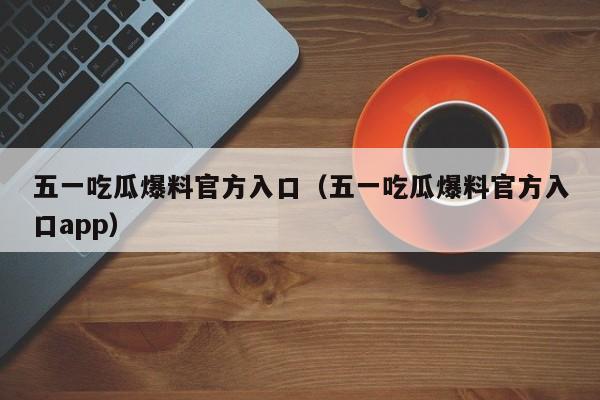 五一吃瓜爆料官方入口(五一吃瓜爆料官方入口app)