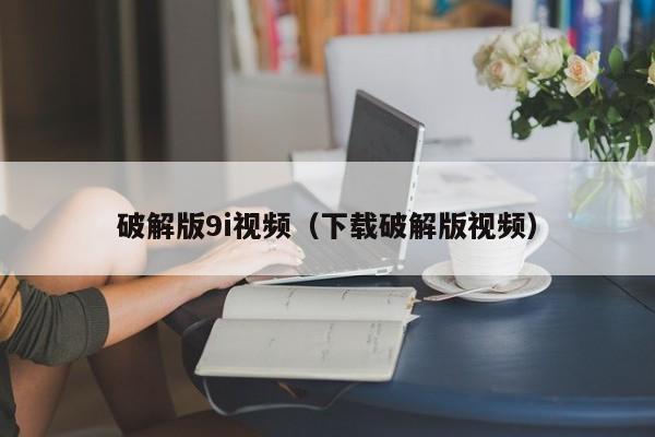 破解版9i视频(下载破解版视频)