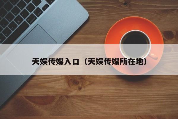 天娱传媒入口(天娱传媒所在地)