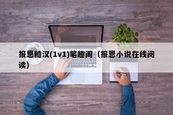 报恩糙汉(1v1)笔趣阁(报恩小说在线阅读)
