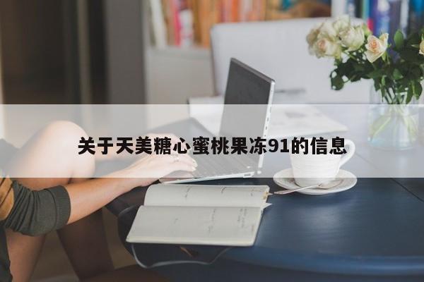 关于天美糖心蜜桃果冻91的信息