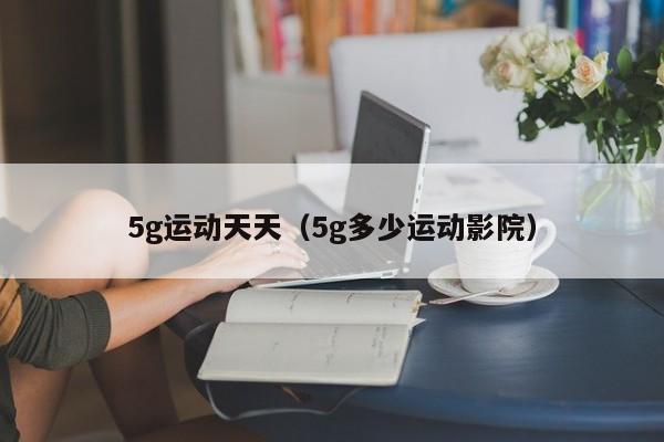 5g运动天天(5g多少运动影院)
