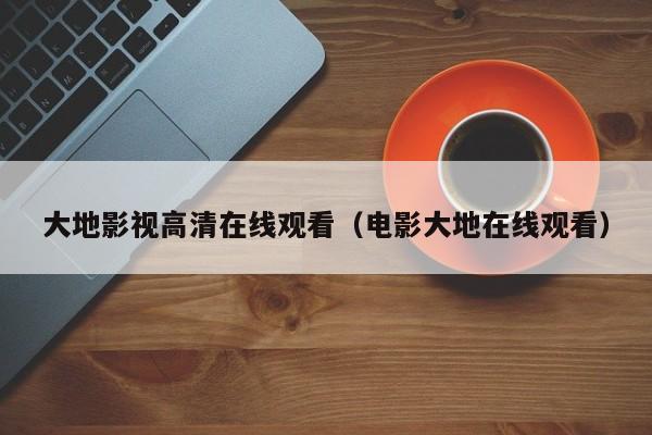 大地影视高清在线观看(电影大地在线观看)
