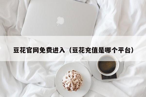 豆花官网免费进入(豆花充值是哪个平台)