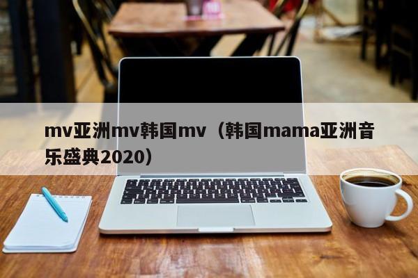 mv亚洲mv韩国mv(韩国mama亚洲音乐盛典2020)