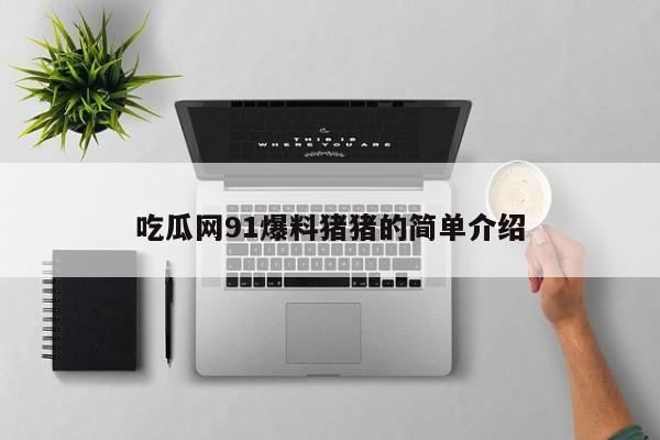 吃瓜网91爆料猪猪的简单介绍