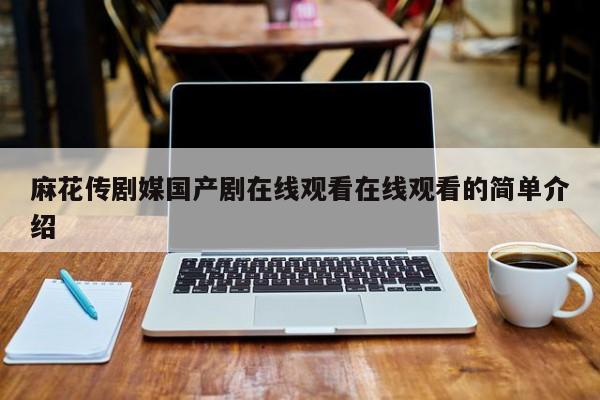 麻花传剧媒国产剧在线观看在线观看的简单介绍