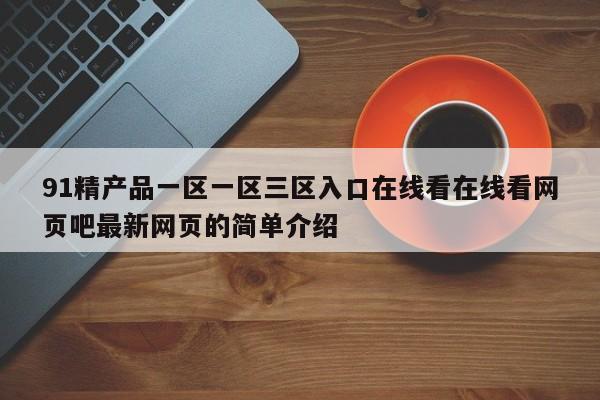91精产品一区一区三区入口在线看在线看网页吧最新网页的简单介绍
