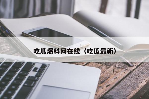 吃瓜爆料网在线(吃瓜最新)