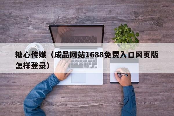 糖心传媒(成品网站1688免费入口网页版怎样登录)