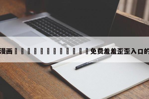 关于漫画🈲🍌🍑免费羞羞歪歪入口的信息