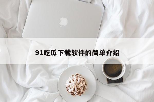 91吃瓜下载软件的简单介绍