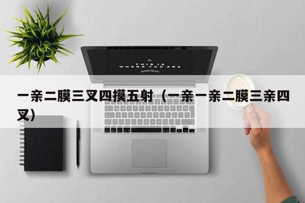 一亲二膜三叉四摸五射(一亲一亲二膜三亲四叉)