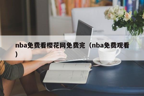 nba免费看樱花网免费完(nba免费观看)