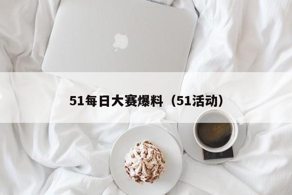 51每日大赛爆料(51活动)