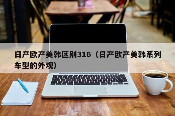 日产欧产美韩区别316(日产欧产美韩系列车型的外观)