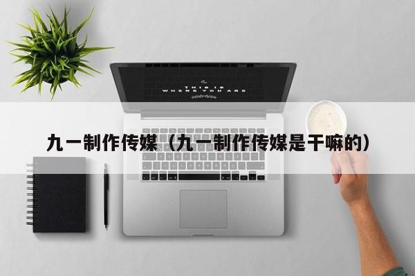 九一制作传媒(九一制作传媒是干嘛的)