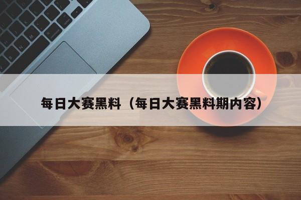 每日大赛黑料(每日大赛黑料期内容)