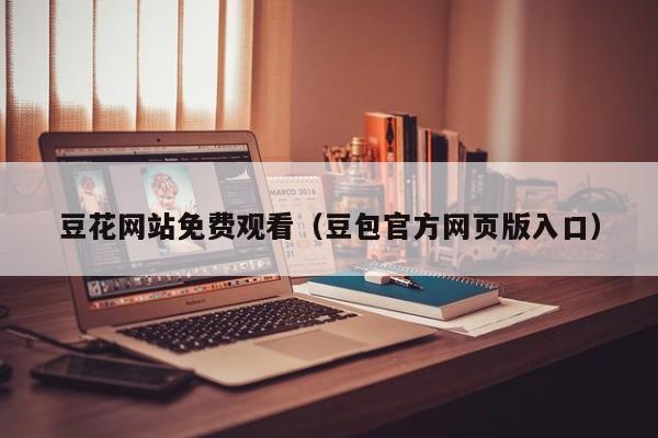 豆花网站免费观看(豆包官方网页版入口)