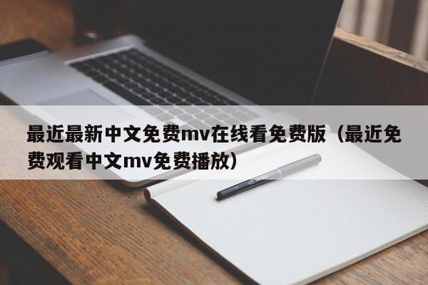 最近最新中文免费mv在线看免费版(最近免费观看中文mv免费播放)