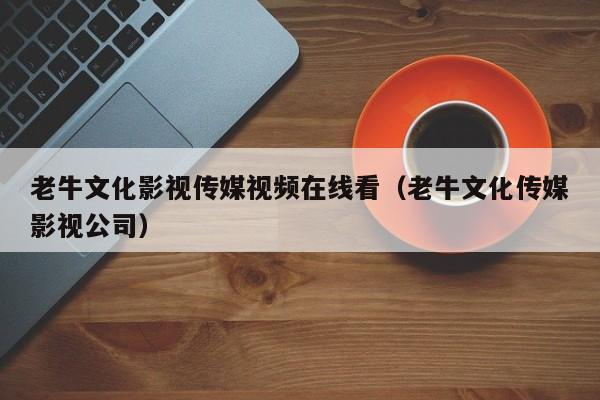 老牛文化影视传媒视频在线看(老牛文化传媒影视公司)